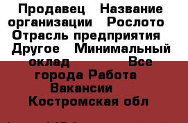 Продавец › Название организации ­ Рослото › Отрасль предприятия ­ Другое › Минимальный оклад ­ 12 000 - Все города Работа » Вакансии   . Костромская обл.